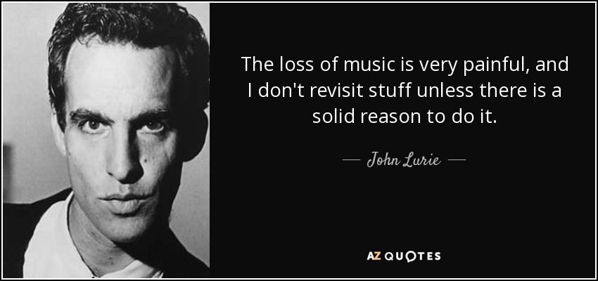 The loss of music is very painful, and I don't revisit stuff unless there is a solid reason to do it. - John Lurie