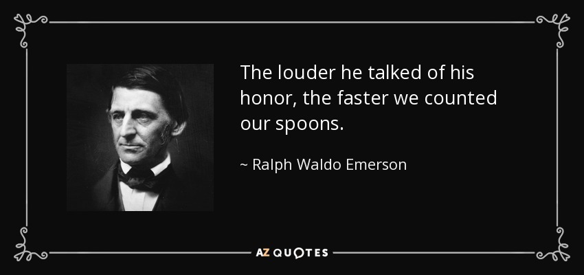 The louder he talked of his honor, the faster we counted our spoons. - Ralph Waldo Emerson
