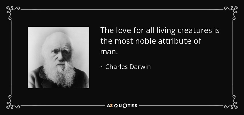 The love for all living creatures is the most noble attribute of man. - Charles Darwin