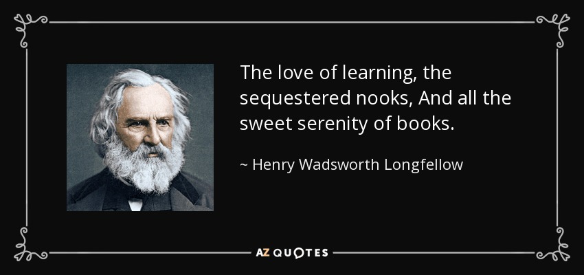 The love of learning, the sequestered nooks, And all the sweet serenity of books. - Henry Wadsworth Longfellow
