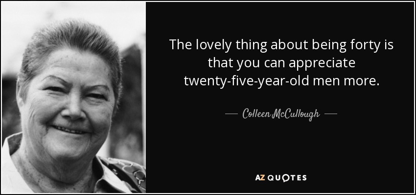 The lovely thing about being forty is that you can appreciate twenty-five-year-old men more. - Colleen McCullough