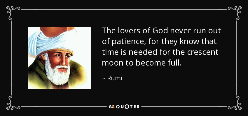 The lovers of God never run out of patience, for they know that time is needed for the crescent moon to become full. - Rumi