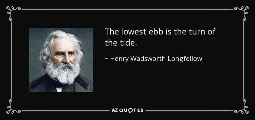 The lowest ebb is the turn of the tide. - Henry Wadsworth Longfellow