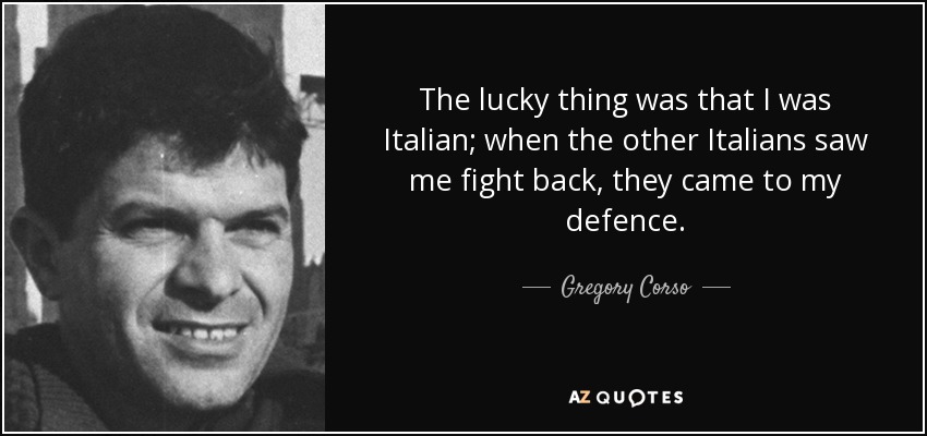 The lucky thing was that I was Italian; when the other Italians saw me fight back, they came to my defence. - Gregory Corso
