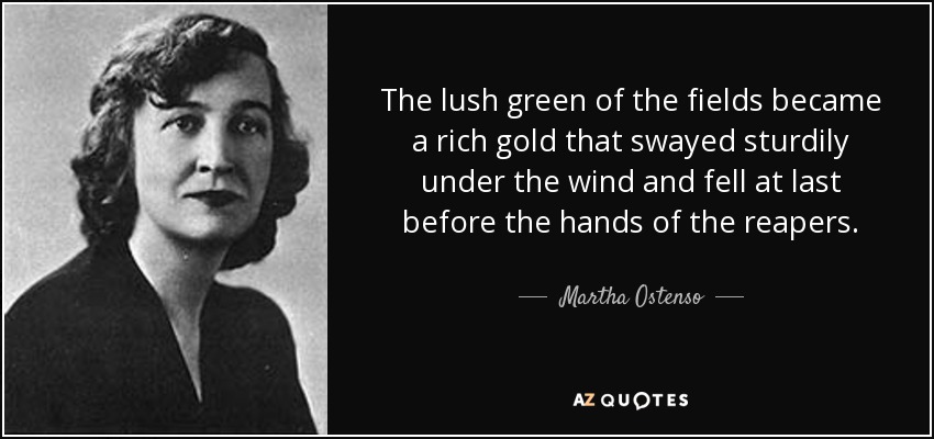 The lush green of the fields became a rich gold that swayed sturdily under the wind and fell at last before the hands of the reapers. - Martha Ostenso