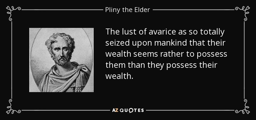 The lust of avarice as so totally seized upon mankind that their wealth seems rather to possess them than they possess their wealth. - Pliny the Elder