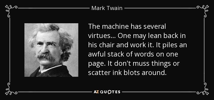 The machine has several virtues... One may lean back in his chair and work it. It piles an awful stack of words on one page. It don't muss things or scatter ink blots around. - Mark Twain