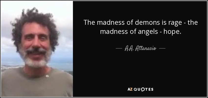 The madness of demons is rage - the madness of angels - hope. - A.A. Attanasio