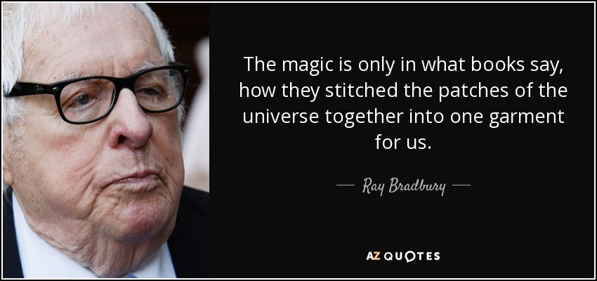 The magic is only in what books say, how they stitched the patches of the universe together into one garment for us. - Ray Bradbury