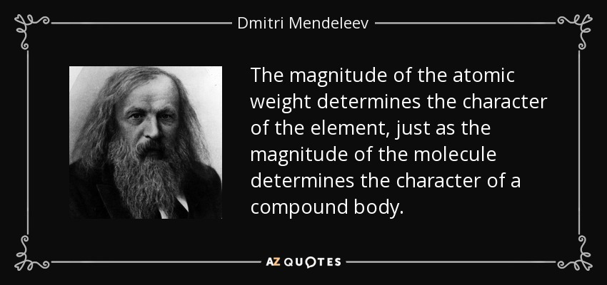 The magnitude of the atomic weight determines the character of the element, just as the magnitude of the molecule determines the character of a compound body. - Dmitri Mendeleev