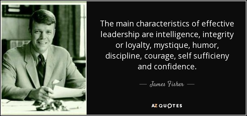 The main characteristics of effective leadership are intelligence, integrity or loyalty, mystique, humor, discipline, courage, self sufficieny and confidence. - James Fisher
