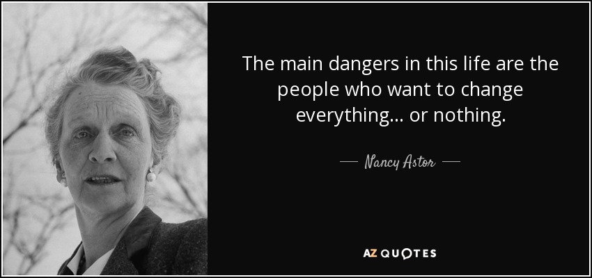 The main dangers in this life are the people who want to change everything... or nothing. - Nancy Astor
