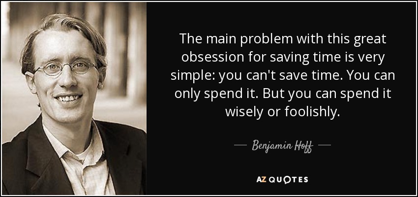 The main problem with this great obsession for saving time is very simple: you can't save time. You can only spend it. But you can spend it wisely or foolishly. - Benjamin Hoff