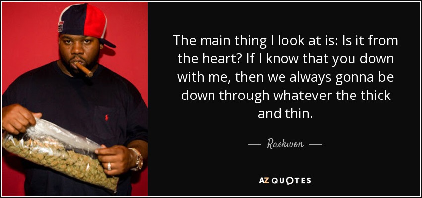 The main thing I look at is: Is it from the heart? If I know that you down with me, then we always gonna be down through whatever the thick and thin. - Raekwon