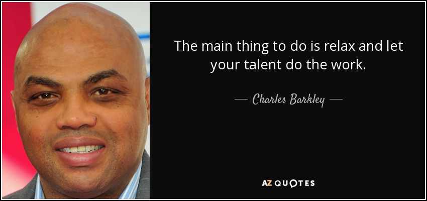 The main thing to do is relax and let your talent do the work. - Charles Barkley