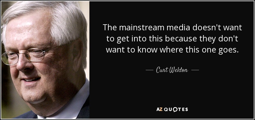 The mainstream media doesn't want to get into this because they don't want to know where this one goes. - Curt Weldon