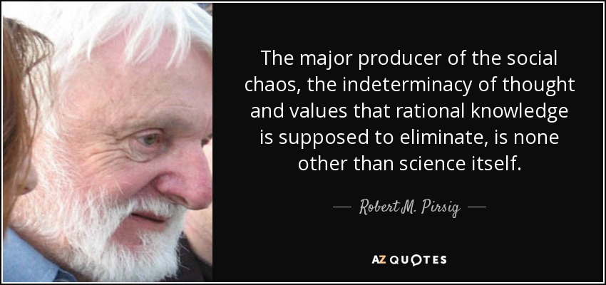 The major producer of the social chaos, the indeterminacy of thought and values that rational knowledge is supposed to eliminate, is none other than science itself. - Robert M. Pirsig