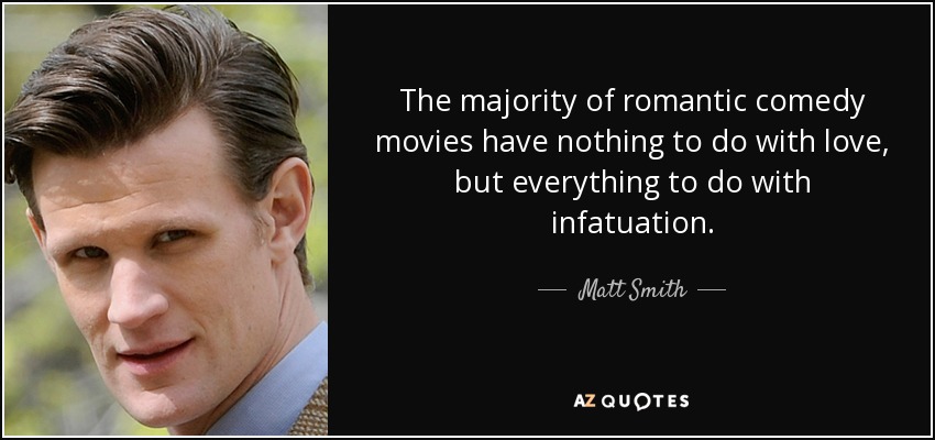 The majority of romantic comedy movies have nothing to do with love, but everything to do with infatuation. - Matt Smith