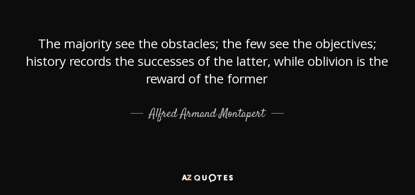 The majority see the obstacles; the few see the objectives; history records the successes of the latter, while oblivion is the reward of the former - Alfred Armand Montapert