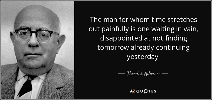 The man for whom time stretches out painfully is one waiting in vain, disappointed at not finding tomorrow already continuing yesterday. - Theodor Adorno