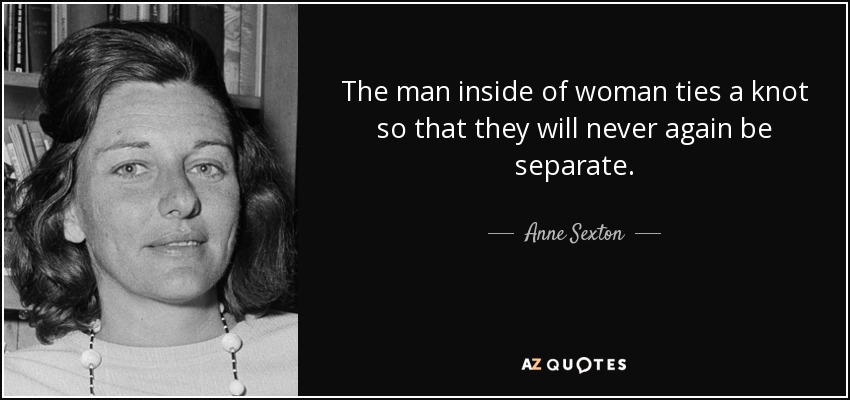 The man inside of woman ties a knot so that they will never again be separate. - Anne Sexton