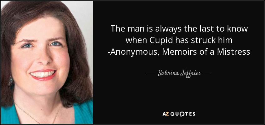 The man is always the last to know when Cupid has struck him -Anonymous, Memoirs of a Mistress - Sabrina Jeffries