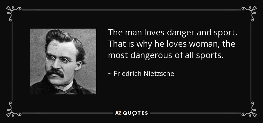 The man loves danger and sport. That is why he loves woman, the most dangerous of all sports. - Friedrich Nietzsche