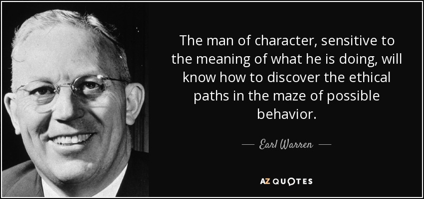 The man of character, sensitive to the meaning of what he is doing, will know how to discover the ethical paths in the maze of possible behavior. - Earl Warren