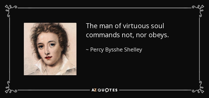 The man of virtuous soul commands not, nor obeys. - Percy Bysshe Shelley