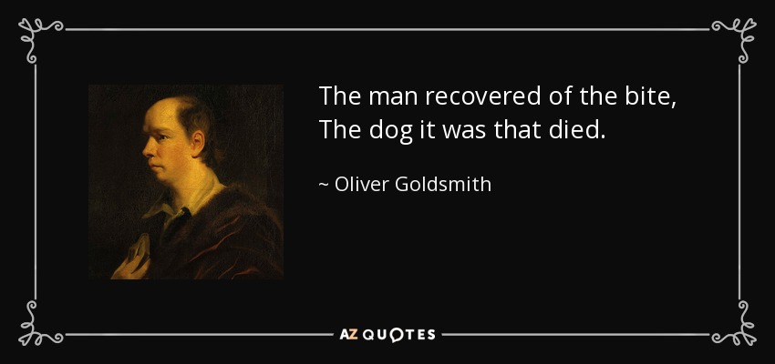 The man recovered of the bite, The dog it was that died. - Oliver Goldsmith