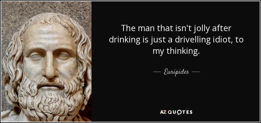 The man that isn't jolly after drinking is just a drivelling idiot, to my thinking. - Euripides