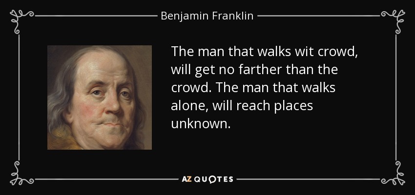 The man that walks wit crowd, will get no farther than the crowd. The man that walks alone, will reach places unknown. - Benjamin Franklin