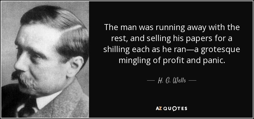 The man was running away with the rest, and selling his papers for a shilling each as he ran—a grotesque mingling of profit and panic. - H. G. Wells