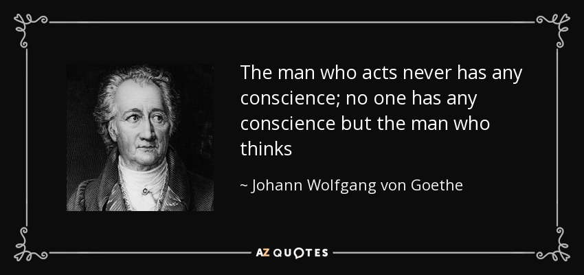 The man who acts never has any conscience; no one has any conscience but the man who thinks - Johann Wolfgang von Goethe