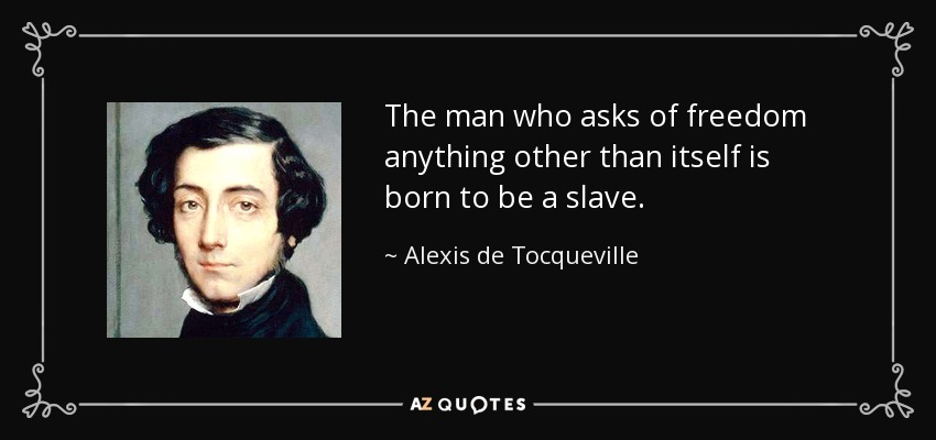 The man who asks of freedom anything other than itself is born to be a slave. - Alexis de Tocqueville