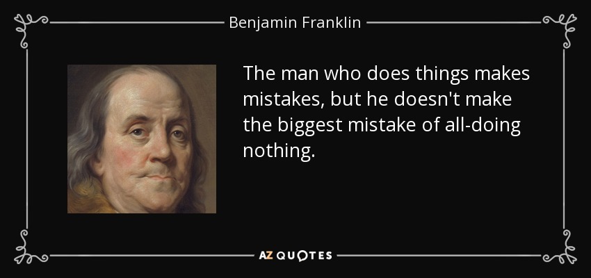 The man who does things makes mistakes, but he doesn't make the biggest mistake of all-doing nothing. - Benjamin Franklin