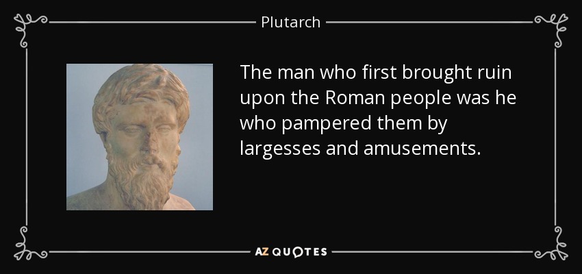 The man who first brought ruin upon the Roman people was he who pampered them by largesses and amusements. - Plutarch