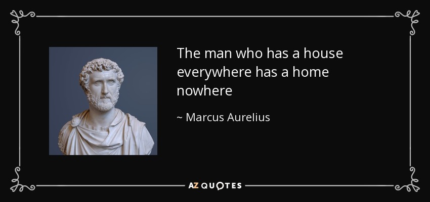 The man who has a house everywhere has a home nowhere - Marcus Aurelius