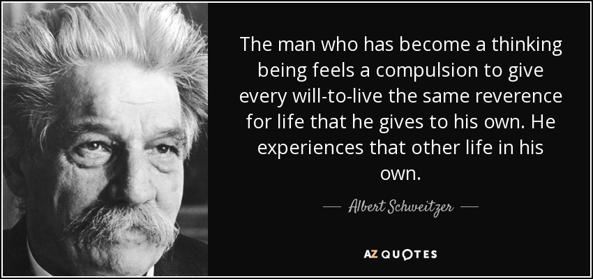 The man who has become a thinking being feels a compulsion to give every will-to-live the same reverence for life that he gives to his own. He experiences that other life in his own. - Albert Schweitzer