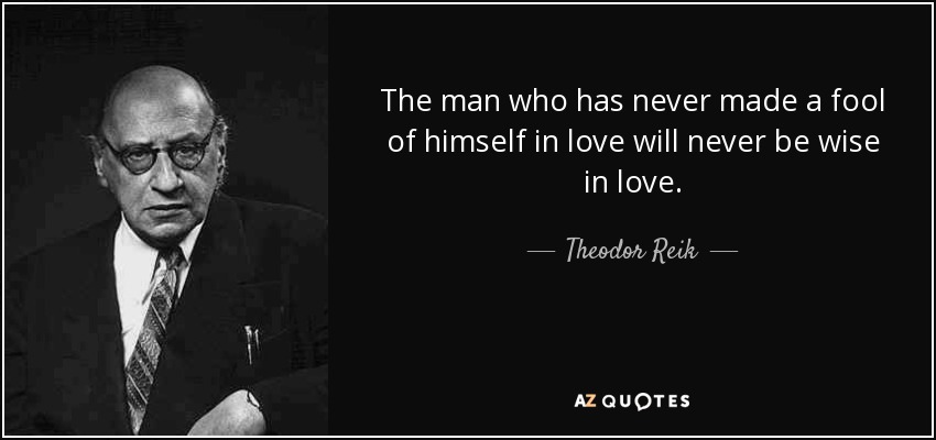 The man who has never made a fool of himself in love will never be wise in love. - Theodor Reik