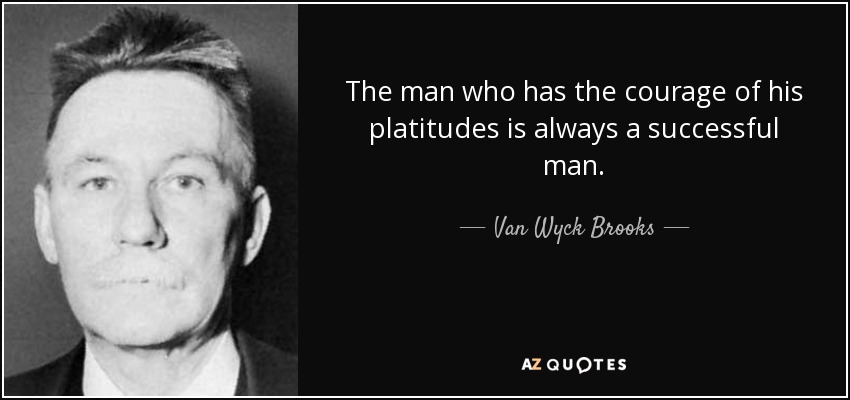 The man who has the courage of his platitudes is always a successful man. - Van Wyck Brooks