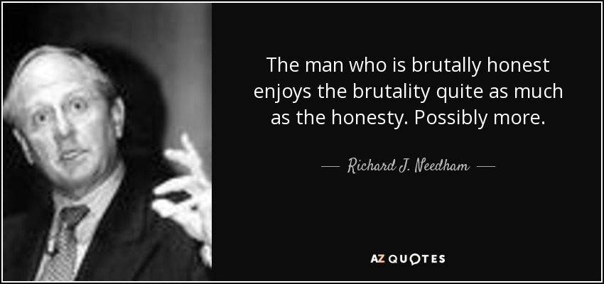 The man who is brutally honest enjoys the brutality quite as much as the honesty. Possibly more. - Richard J. Needham
