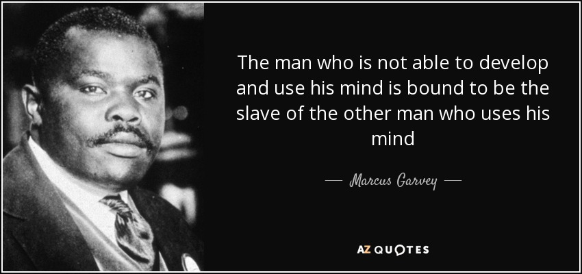 The man who is not able to develop and use his mind is bound to be the slave of the other man who uses his mind - Marcus Garvey