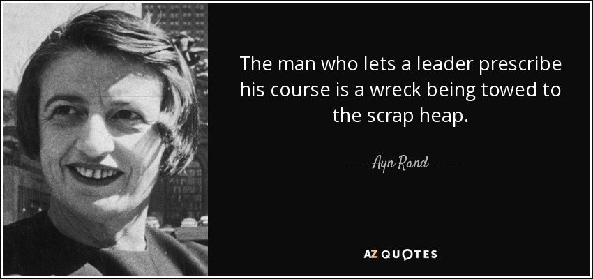 The man who lets a leader prescribe his course is a wreck being towed to the scrap heap. - Ayn Rand