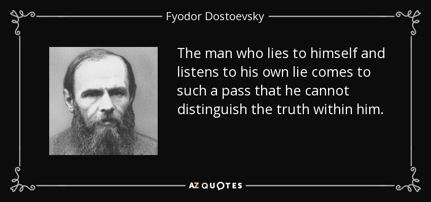 The man who lies to himself and listens to his own lie comes to such a pass that he cannot distinguish the truth within him. - Fyodor Dostoevsky