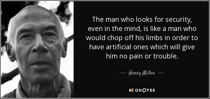 The man who looks for security, even in the mind, is like a man who would chop off his limbs in order to have artificial ones which will give him no pain or trouble. - Henry Miller