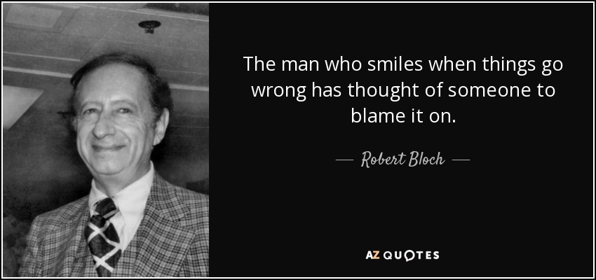 The man who smiles when things go wrong has thought of someone to blame it on. - Robert Bloch