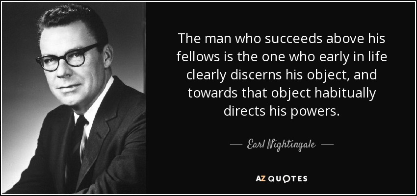 The man who succeeds above his fellows is the one who early in life clearly discerns his object, and towards that object habitually directs his powers. - Earl Nightingale