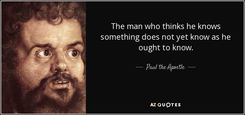 The man who thinks he knows something does not yet know as he ought to know. - Paul the Apostle