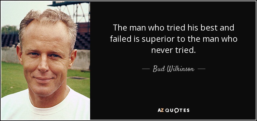 The man who tried his best and failed is superior to the man who never tried. - Bud Wilkinson